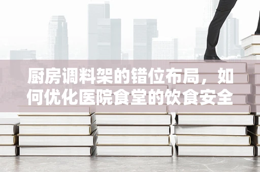 厨房调料架的错位布局，如何优化医院食堂的饮食安全与营养？