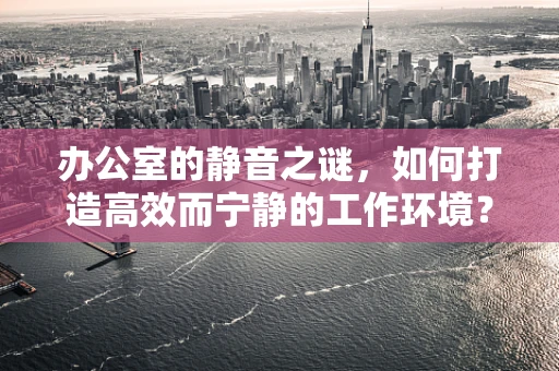 办公室的静音之谜，如何打造高效而宁静的工作环境？