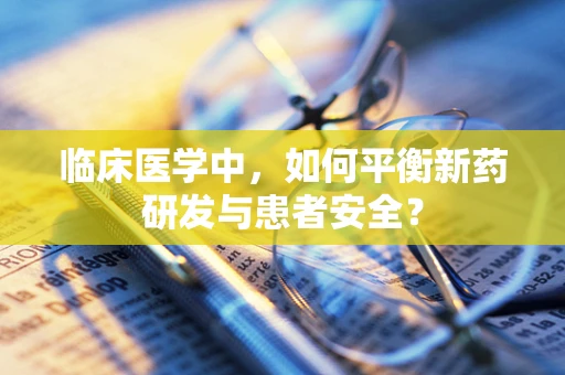 临床医学中，如何平衡新药研发与患者安全？