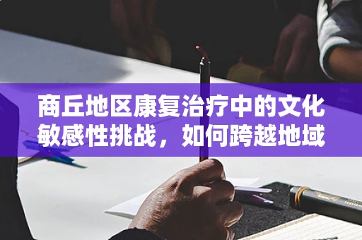 商丘地区康复治疗中的文化敏感性挑战，如何跨越地域与文化的桥梁？