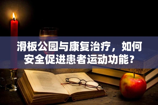滑板公园与康复治疗，如何安全促进患者运动功能？