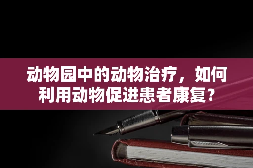 动物园中的动物治疗，如何利用动物促进患者康复？