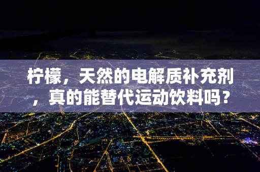 柠檬，天然的电解质补充剂，真的能替代运动饮料吗？