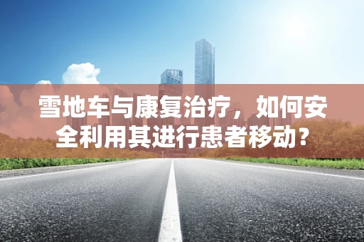 雪地车与康复治疗，如何安全利用其进行患者移动？