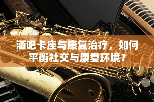 酒吧卡座与康复治疗，如何平衡社交与康复环境？