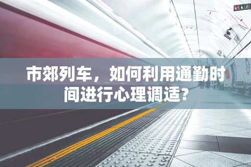市郊列车，如何利用通勤时间进行心理调适？