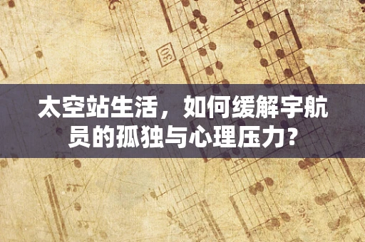 太空站生活，如何缓解宇航员的孤独与心理压力？