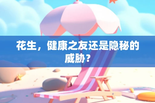 花生，健康之友还是隐秘的威胁？