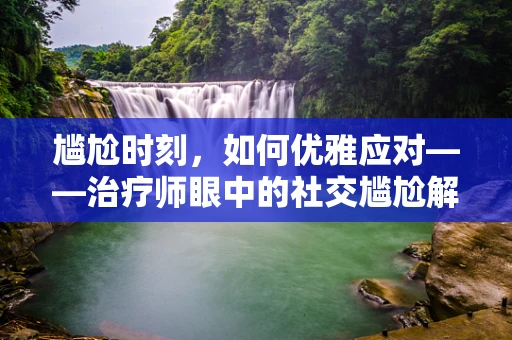 尴尬时刻，如何优雅应对——治疗师眼中的社交尴尬解药