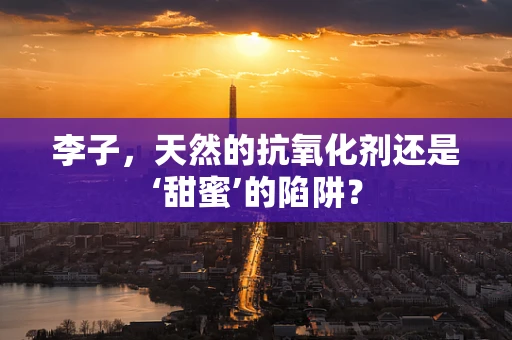 李子，天然的抗氧化剂还是‘甜蜜’的陷阱？