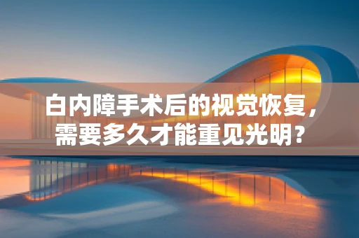 白内障手术后的视觉恢复，需要多久才能重见光明？
