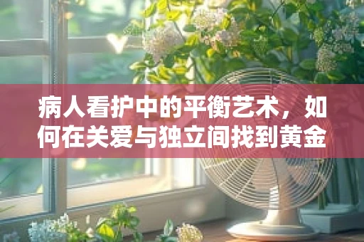 病人看护中的平衡艺术，如何在关爱与独立间找到黄金点？