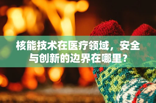 核能技术在医疗领域，安全与创新的边界在哪里？