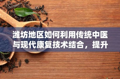 潍坊地区如何利用传统中医与现代康复技术结合，提升患者康复体验？