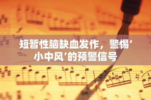 短暂性脑缺血发作，警惕‘小中风’的预警信号