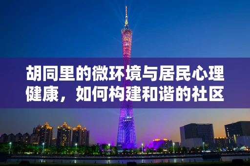 胡同里的微环境与居民心理健康，如何构建和谐的社区心理空间？