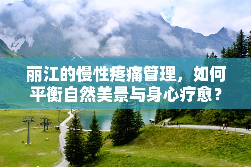 丽江的慢性疼痛管理，如何平衡自然美景与身心疗愈？