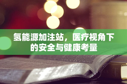 氢能源加注站，医疗视角下的安全与健康考量