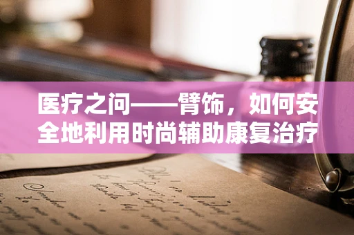 医疗之问——臂饰，如何安全地利用时尚辅助康复治疗？