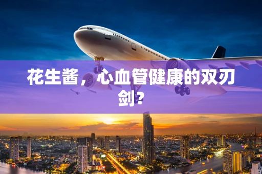 花生酱，心血管健康的双刃剑？