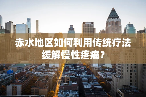 赤水地区如何利用传统疗法缓解慢性疼痛？