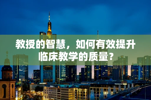 教授的智慧，如何有效提升临床教学的质量？