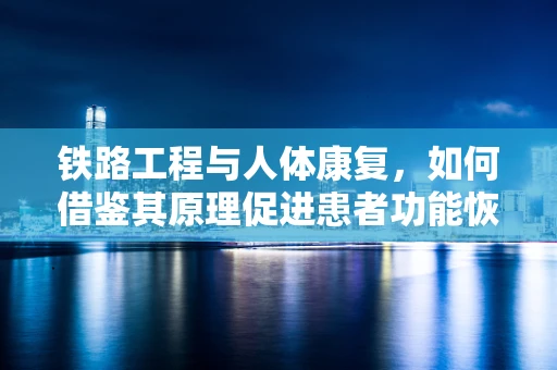 铁路工程与人体康复，如何借鉴其原理促进患者功能恢复？