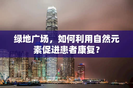 绿地广场，如何利用自然元素促进患者康复？