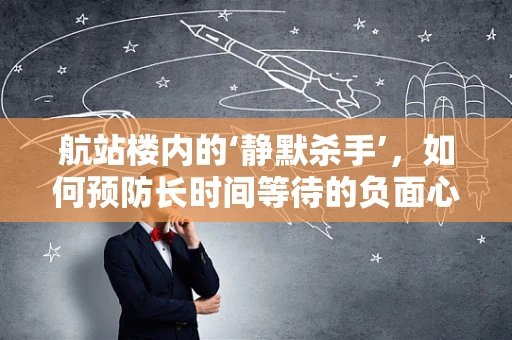 航站楼内的‘静默杀手’，如何预防长时间等待的负面心理影响？