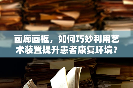 画廊画框，如何巧妙利用艺术装置提升患者康复环境？