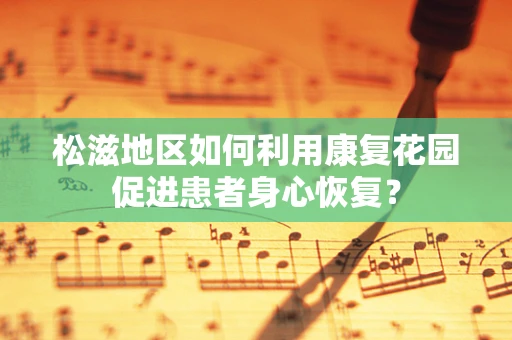 松滋地区如何利用康复花园促进患者身心恢复？