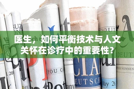 医生，如何平衡技术与人文关怀在诊疗中的重要性？