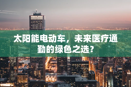 太阳能电动车，未来医疗通勤的绿色之选？
