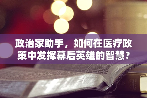 政治家助手，如何在医疗政策中发挥幕后英雄的智慧？