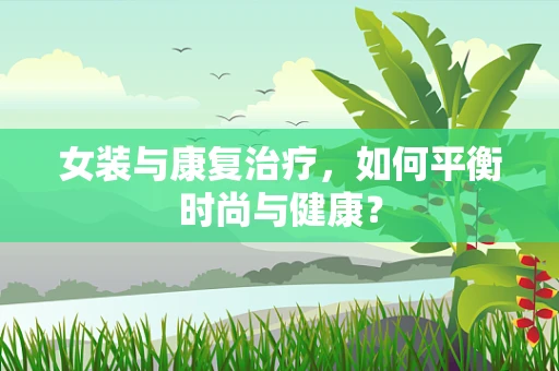 女装与康复治疗，如何平衡时尚与健康？