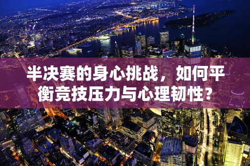 半决赛的身心挑战，如何平衡竞技压力与心理韧性？