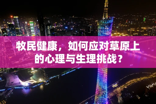 牧民健康，如何应对草原上的心理与生理挑战？