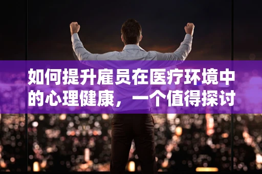 如何提升雇员在医疗环境中的心理健康，一个值得探讨的议题