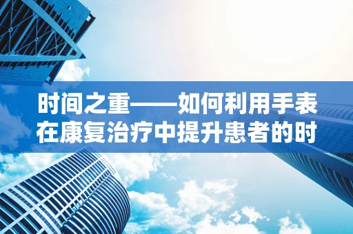 时间之重——如何利用手表在康复治疗中提升患者的时间感知能力？