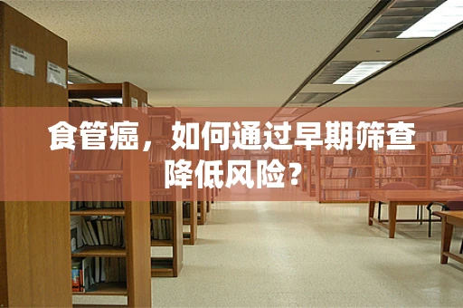 食管癌，如何通过早期筛查降低风险？
