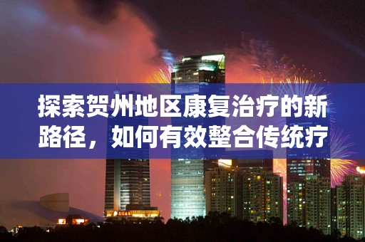 探索贺州地区康复治疗的新路径，如何有效整合传统疗法与现代技术？