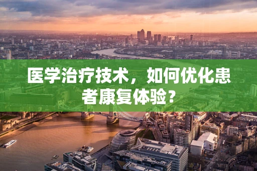 医学治疗技术，如何优化患者康复体验？