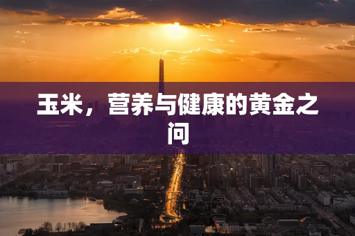 玉米，营养与健康的黄金之问