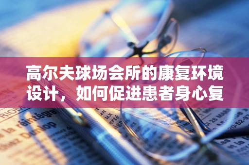 高尔夫球场会所的康复环境设计，如何促进患者身心复健？