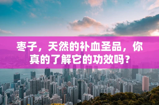枣子，天然的补血圣品，你真的了解它的功效吗？
