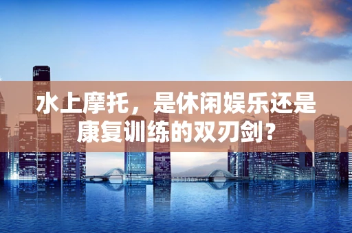 水上摩托，是休闲娱乐还是康复训练的双刃剑？