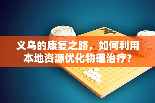 义乌的康复之路，如何利用本地资源优化物理治疗？