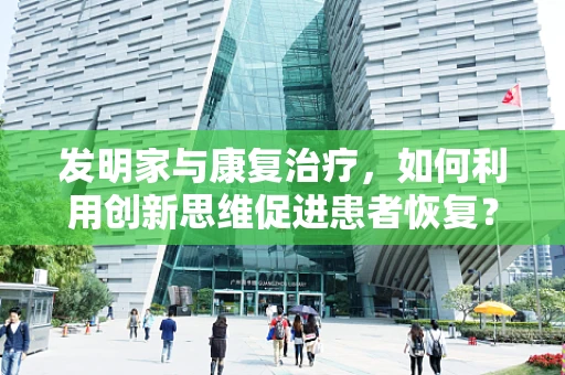 发明家与康复治疗，如何利用创新思维促进患者恢复？