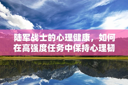 陆军战士的心理健康，如何在高强度任务中保持心理韧性？