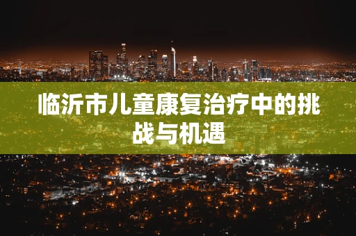 临沂市儿童康复治疗中的挑战与机遇